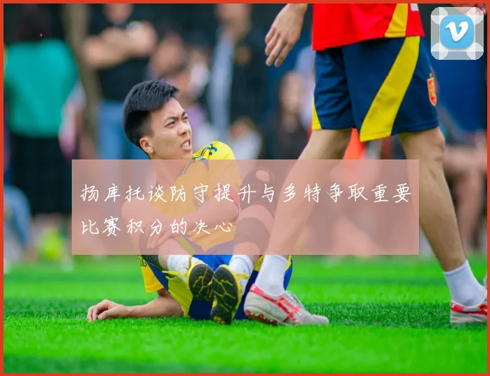 扬库托谈防守提升与多特争取重要比赛积分的决心