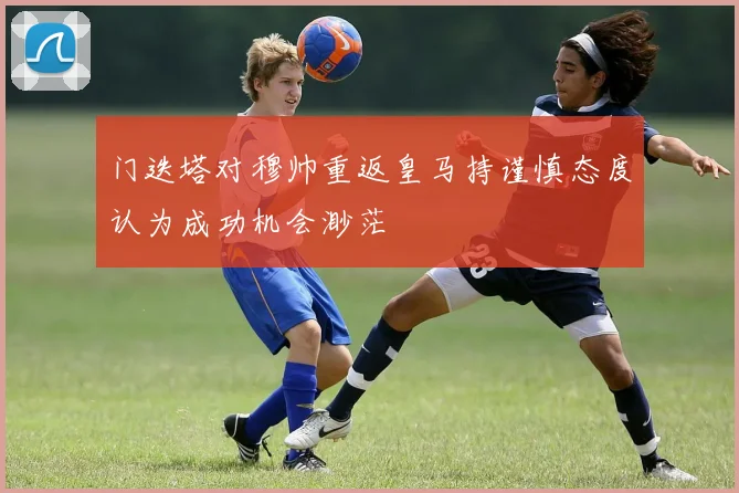 门迭塔对穆帅重返皇马持谨慎态度认为成功机会渺茫