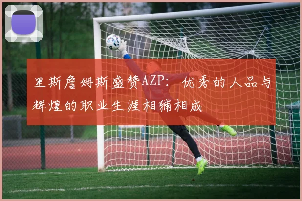 里斯詹姆斯盛赞AZP：优秀的人品与辉煌的职业生涯相辅相成