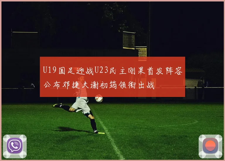 U19国足迎战U23民主刚果首发阵容公布邓捷夫谢初筠领衔出战