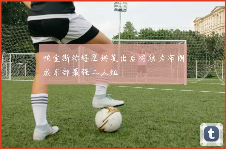 帕金斯称塔图姆复出后将助力布朗成东部最强二人组