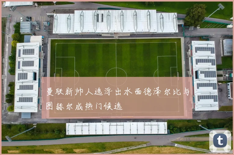 曼联新帅人选浮出水面德泽尔比与图赫尔成热门候选