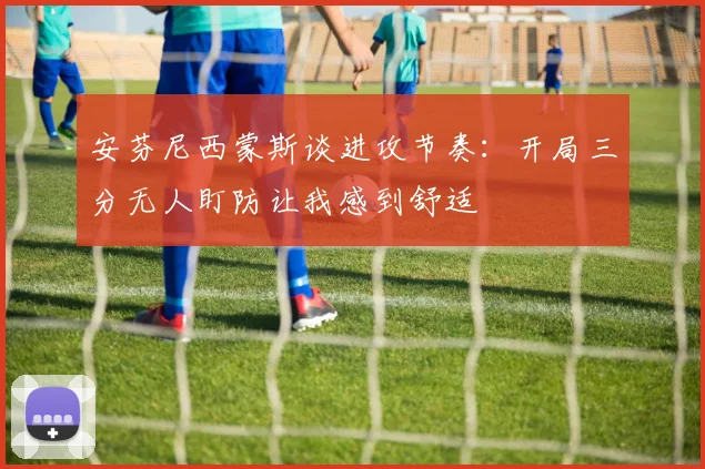 安芬尼西蒙斯谈进攻节奏：开局三分无人盯防让我感到舒适