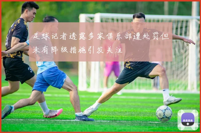 足球记者透露多家俱乐部遭处罚但未有降级措施引发关注