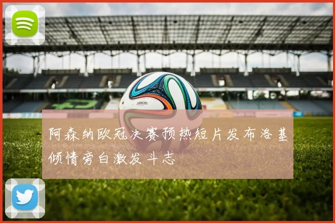 阿森纳欧冠决赛预热短片发布洛基倾情旁白激发斗志