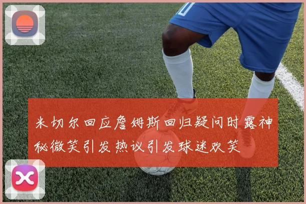 米切尔回应詹姆斯回归疑问时露神秘微笑引发热议引发球迷欢笑