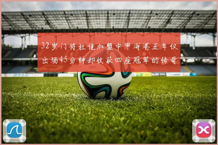 32岁门将杜佳加盟中甲海港五年仅出场45分钟却收获四座冠军的传奇经历