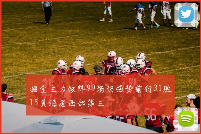 掘金主力缺阵99场仍强势前行31胜15负稳居西部第三