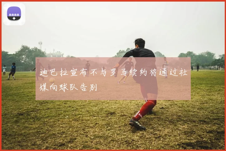 迪巴拉宣布不与罗马续约将通过社媒向球队告别