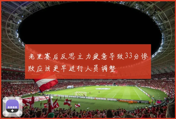 老里赛后反思主力疲惫导致33分惨败应该更早进行人员调整