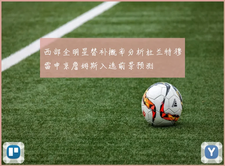 西部全明星替补概率分析杜兰特穆雷申京詹姆斯入选前景预测