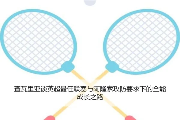 查瓦里亚谈英超最佳联赛与阿隆索攻防要求下的全能成长之路